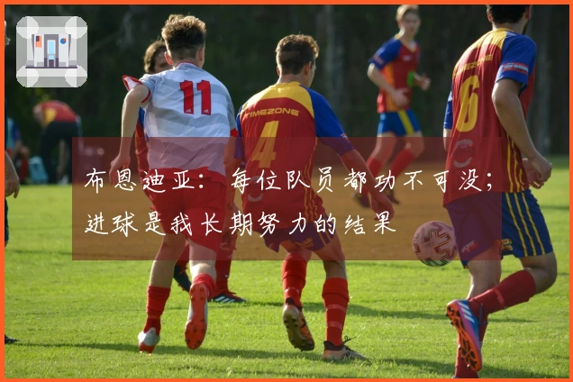 布恩迪亚：每位队员都功不可没；进球是我长期努力的结果